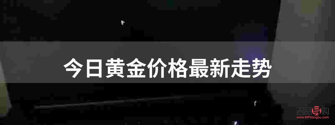 黃金價格行情消息(黃金價格行情消息今日)
