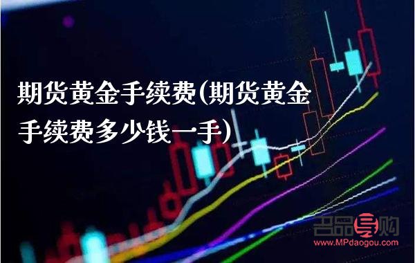 黃金期貨交易一手手續(xù)費(fèi)(黃金期貨交易一手手續(xù)費(fèi)怎么算)
