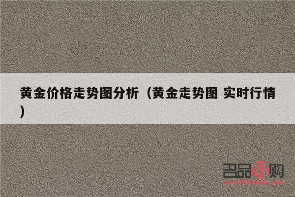 黃金今年價(jià)格走勢(shì)行情分析(黃金今年價(jià)格走勢(shì)行情分析)