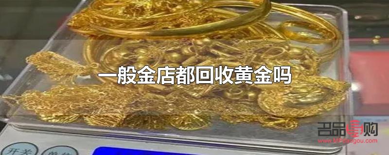 一般的金店回收黃金嗎(一般金店回收黃金首飾嗎)