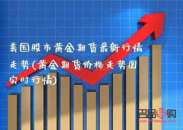 美國現(xiàn)貨黃金期貨行情(美國現(xiàn)貨黃金期貨行情走勢)