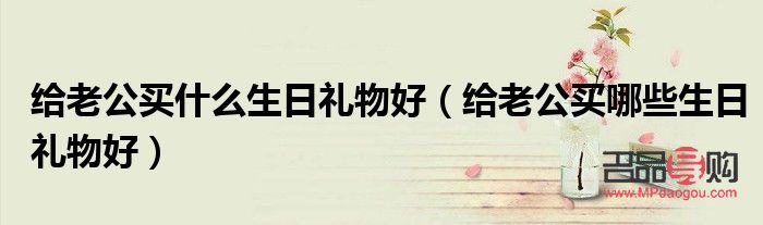 老公過生日買什么禮物(老公過生日買什么禮物最合適)