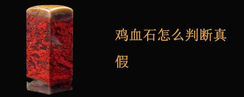 如何鑒定雞血石真假(如何鑒定雞血石真假視頻)